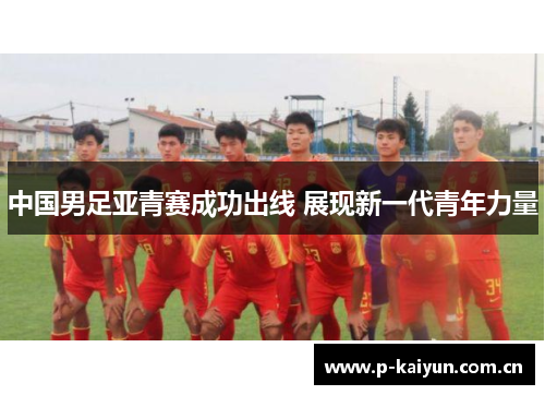 中国男足亚青赛成功出线 展现新一代青年力量 中国男足亚青赛成功出线 展现新一代青年力量