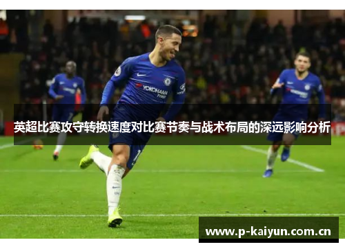 英超比赛攻守转换速度对比赛节奏与战术布局的深远影响分析 英超比赛攻守转换速度对比赛节奏与战术布局的深远影响分析
