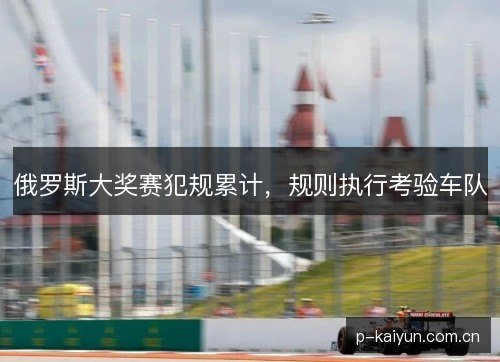俄罗斯大奖赛犯规累计,规则执行考验车队 俄罗斯大奖赛犯规累计,规则执行考验车队