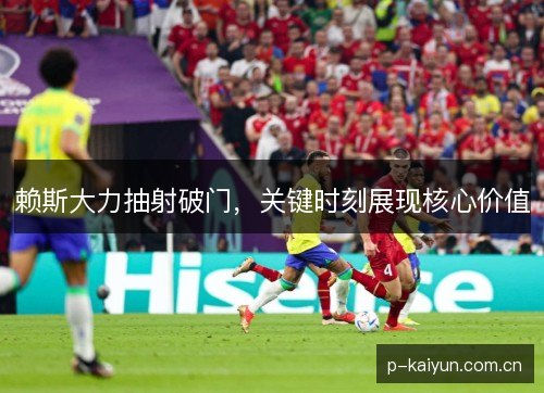 赖斯大力抽射破门,关键时刻展现核心价值 赖斯大力抽射破门,关键时刻展现核心价值